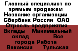 Главный специалист по прямым продажам › Название организации ­ Сбербанк России, ОАО › Отрасль предприятия ­ Вклады › Минимальный оклад ­ 36 000 - Все города Работа » Вакансии   . Тульская обл.